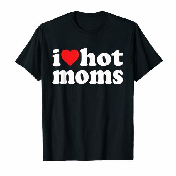 I Love Hot Moms I Heart Hot Moms Funny T-Shirt
