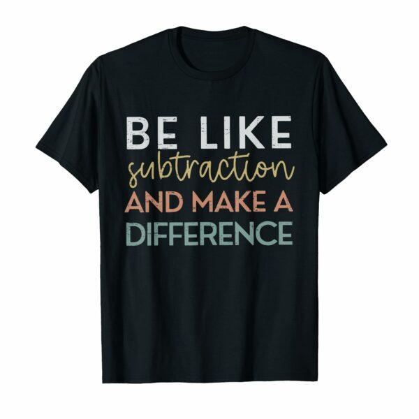 Be Like Subtraction And Make A Difference Funny Math Teacher T-Shirt